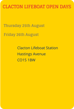 CLACTON LIFEBOAT OPEN DAYS Thursday 25th August Friday 26th August    Clacton Lifeboat Station    Hastings Avenue    CO15 1BW