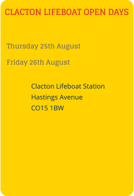 CLACTON LIFEBOAT OPEN DAYS Thursday 25th August Friday 26th August    Clacton Lifeboat Station    Hastings Avenue    CO15 1BW
